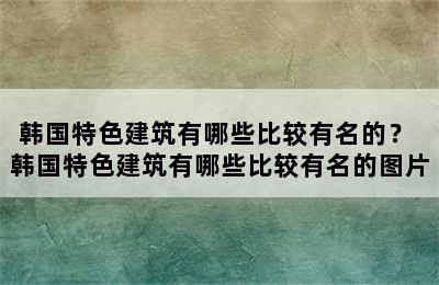 韩国特色建筑有哪些比较有名的？ 韩国特色建筑有哪些比较有名的图片